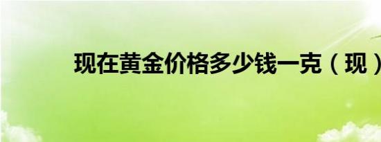 现在黄金价格多少钱一克（现）