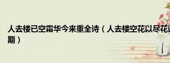 人去楼已空霜华今来重全诗（人去楼空花以尽花谢人散未有期）