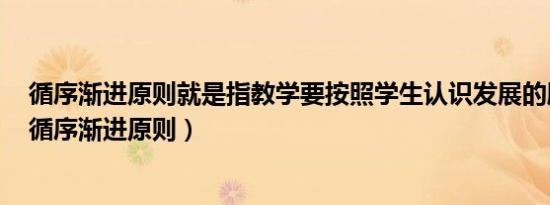 循序渐进原则就是指教学要按照学生认识发展的顺序进行（循序渐进原则）