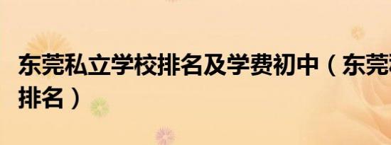 东莞私立学校排名及学费初中（东莞私立学校排名）