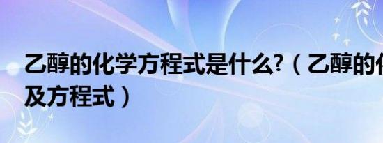 乙醇的化学方程式是什么?（乙醇的化学性质及方程式）