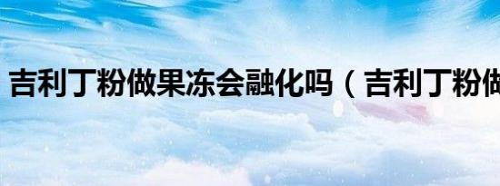 吉利丁粉做果冻会融化吗（吉利丁粉做果冻）