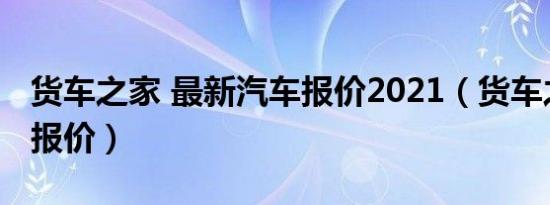 货车之家 最新汽车报价2021（货车之家汽车报价）