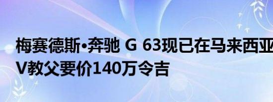 梅赛德斯·奔驰 G 63现已在马来西亚上市 SUV教父要价140万令吉