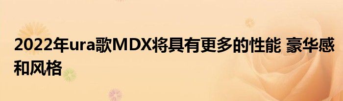 2022年ura歌MDX将具有更多的性能 豪华感和风格(图1)