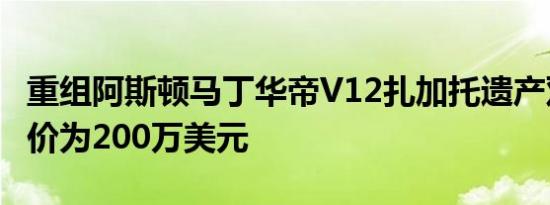 重组阿斯顿马丁华帝V12扎加托遗产双胞胎起价为200万美元