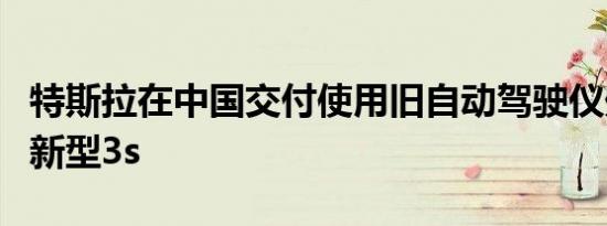 特斯拉在中国交付使用旧自动驾驶仪处理器的新型3s