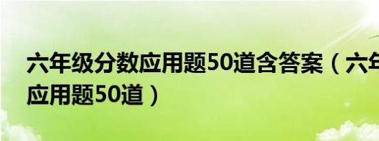 六年级分数应用题50道含答案（六年级分数应用题50道）