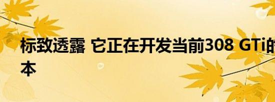 标致透露 它正在开发当前308 GTi的更快版本