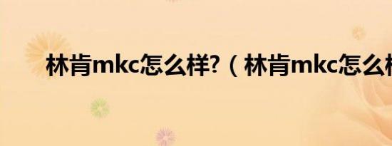 林肯mkc怎么样?（林肯mkc怎么样）