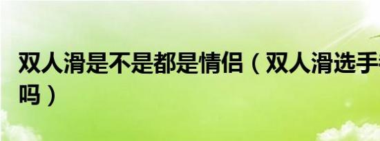 双人滑是不是都是情侣（双人滑选手都是情侣吗）