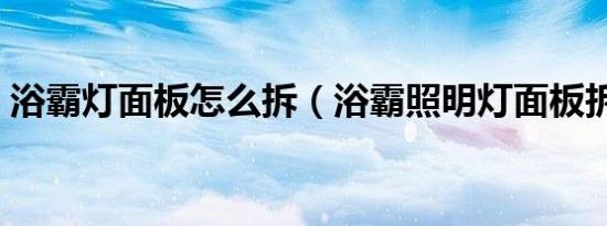 浴霸灯面板怎么拆（浴霸照明灯面板拆卸图）