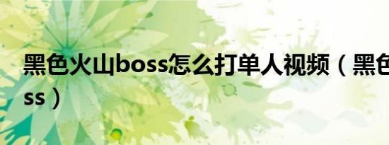 黑色火山boss怎么打单人视频（黑色火山boss）