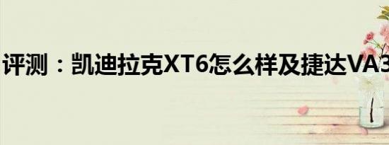 评测：凯迪拉克XT6怎么样及捷达VA3怎么样