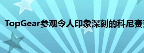 TopGear参观令人印象深刻的科尼赛克工厂