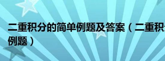 二重积分的简单例题及答案（二重积分的简单例题）