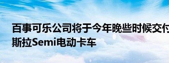 百事可乐公司将于今年晚些时候交付15辆特斯拉Semi电动卡车