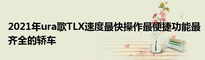 2021年ura歌TLX速度最快操作最便捷功能最齐全的轿车(图1)