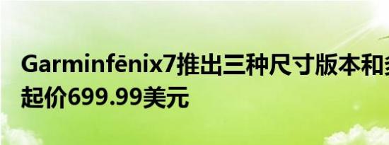 Garminfēnix7推出三种尺寸版本和多种颜色起价699.99美元