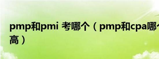 pmp和pmi 考哪个（pmp和cpa哪个含金量高）