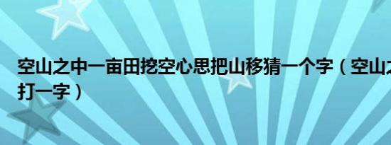 空山之中一亩田挖空心思把山移猜一个字（空山之中一亩田打一字）