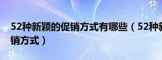 52种新颖的促销方式有哪些（52种新颖的促销方式）