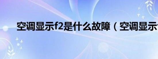 空调显示f2是什么故障（空调显示f2）