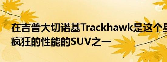 在吉普大切诺基Trackhawk是这个星球上最疯狂的性能的SUV之一