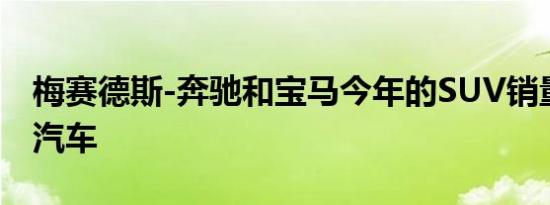 梅赛德斯-奔驰和宝马今年的SUV销量将超过汽车