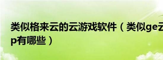 类似格来云的云游戏软件（类似ge云盒的app有哪些）