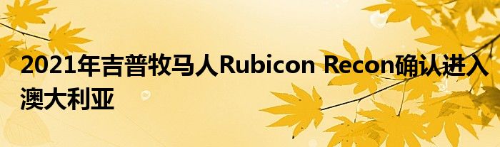 2021年吉普牧马人Rubicon Recon确认进入澳大利亚(图1)