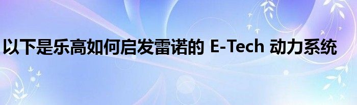 以下是乐高如何启发雷诺的 E-Tech 动力系统(图1)