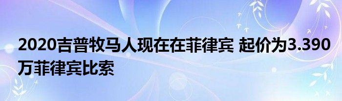 2020吉普牧马人现在在菲律宾 起价为3.390万菲律宾比索(图1)