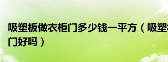 吸塑板做衣柜门多少钱一平方（吸塑板做衣柜门好吗）