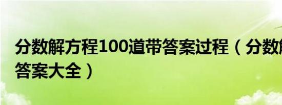 分数解方程100道带答案过程（分数解方程带答案大全）