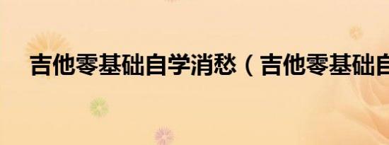 吉他零基础自学消愁（吉他零基础自学）