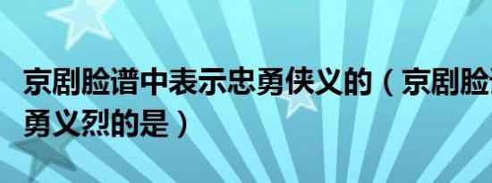 京剧脸谱中表示忠勇侠义的（京剧脸谱表示忠勇义烈的是）