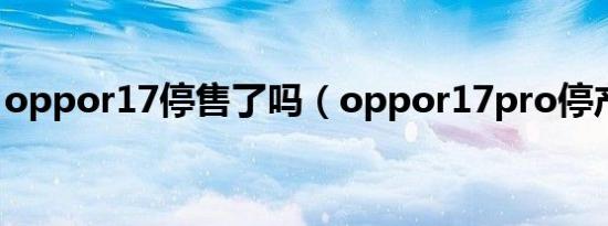 oppor17停售了吗（oppor17pro停产了吗）