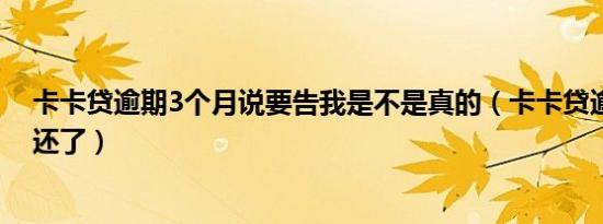 卡卡贷逾期3个月说要告我是不是真的（卡卡贷逾期一年没还了）