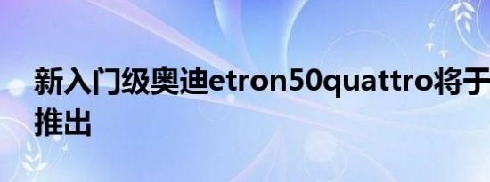 新入门级奥迪etron50quattro将于2020年推出