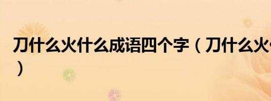 刀什么火什么成语四个字（刀什么火什么成语）