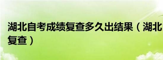 湖北自考成绩复查多久出结果（湖北自考成绩复查）