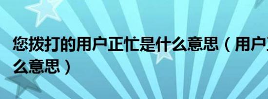 您拨打的用户正忙是什么意思（用户正忙是什么意思）