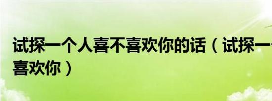 试探一个人喜不喜欢你的话（试探一个人喜不喜欢你）