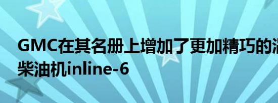 GMC在其名册上增加了更加精巧的涡轮增压柴油机inline-6