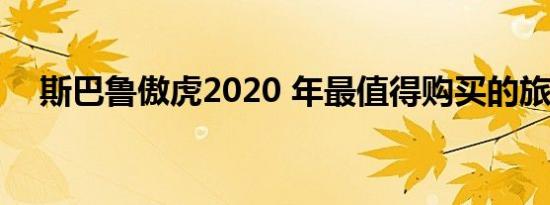 斯巴鲁傲虎2020 年最值得购买的旅行车