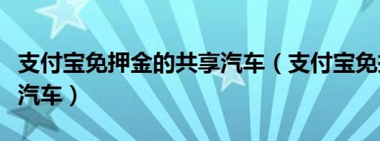 支付宝免押金的共享汽车（支付宝免押金共享汽车）