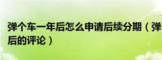 弹个车一年后怎么申请后续分期（弹个车一年后的评论）