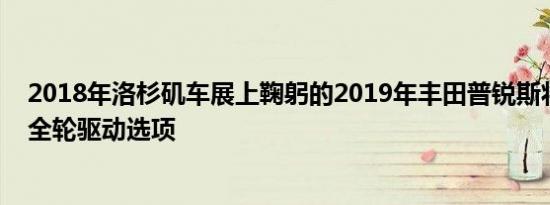 2018年洛杉矶车展上鞠躬的2019年丰田普锐斯将首次提供全轮驱动选项