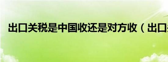 出口关税是中国收还是对方收（出口关税）